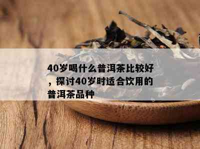 40岁喝什么普洱茶比较好，探讨40岁时适合饮用的普洱茶品种