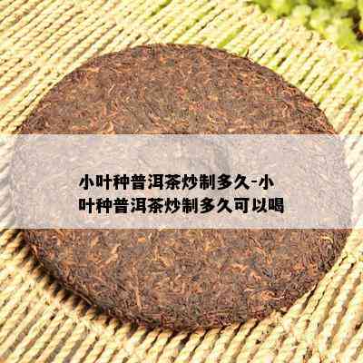 小叶种普洱茶炒制多久-小叶种普洱茶炒制多久可以喝