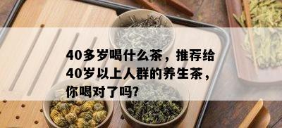 40多岁喝什么茶，推荐给40岁以上人群的养生茶，你喝对了吗？