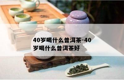 40岁喝什么普洱茶-40岁喝什么普洱茶好