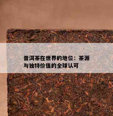 普洱茶在世界的地位：茶源与独特价值的全球认可