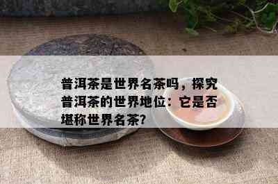 普洱茶是世界名茶吗，探究普洱茶的世界地位：它是否堪称世界名茶？