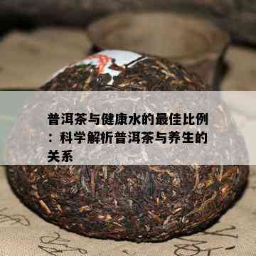 普洱茶与健康水的更佳比例：科学解析普洱茶与养生的关系