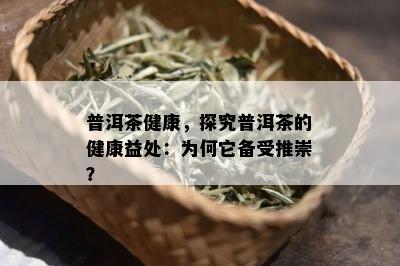 普洱茶健康，探究普洱茶的健康益处：为何它备受推崇？