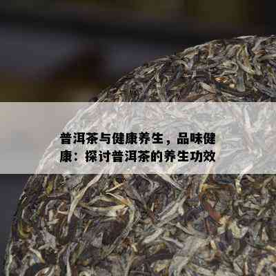 普洱茶与健康养生，品味健康：探讨普洱茶的养生功效