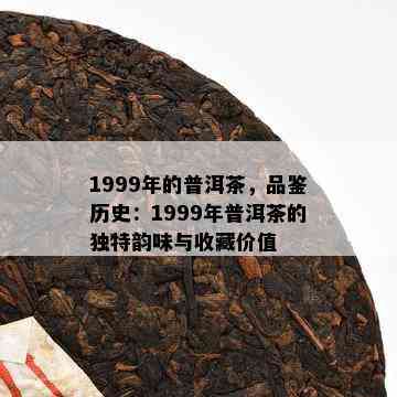 1999年的普洱茶，品鉴历史：1999年普洱茶的独特韵味与收藏价值