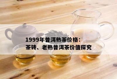 1999年普洱熟茶价格：茶砖、老熟普洱茶价值探究