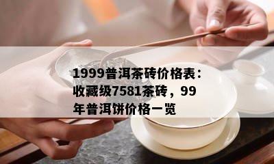 1999普洱茶砖价格表：收藏级7581茶砖，99年普洱饼价格一览