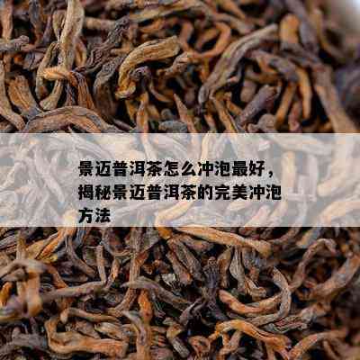 景迈普洱茶怎么冲泡更好，揭秘景迈普洱茶的完美冲泡方法