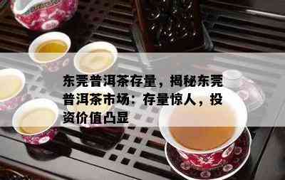 东莞普洱茶存量，揭秘东莞普洱茶市场：存量惊人，投资价值凸显