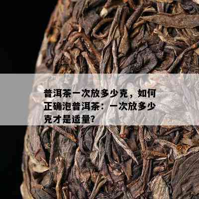 普洱茶一次放多少克，如何正确泡普洱茶：一次放多少克才是适量？