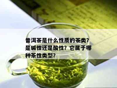 普洱茶是什么性质的茶类？是碱性还是酸性？它属于哪种茶性类型？