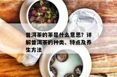 普洱茶的茶是什么意思？详解普洱茶的种类、特点及养生方法