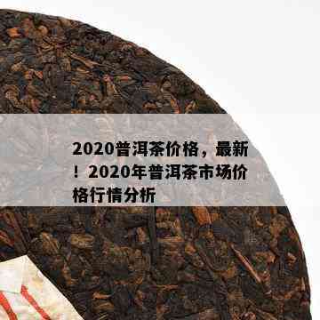 2020普洱茶价格，最新！2020年普洱茶市场价格行情分析