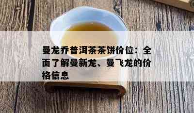 曼龙乔普洱茶茶饼价位：全面了解曼新龙、曼飞龙的价格信息