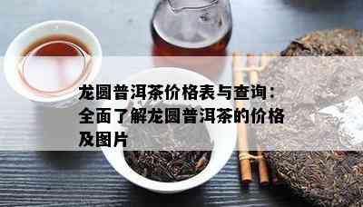 龙圆普洱茶价格表与查询：全面了解龙圆普洱茶的价格及图片