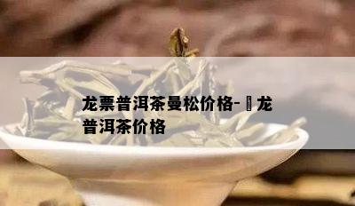 龙票普洱茶曼松价格-犇龙普洱茶价格