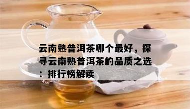 云南熟普洱茶哪个更好，探寻云南熟普洱茶的品质之选：排行榜解读