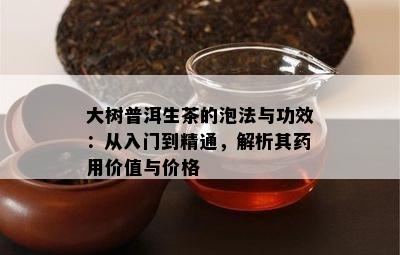 大树普洱生茶的泡法与功效：从入门到精通，解析其用价值与价格