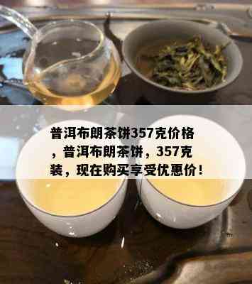 普洱布朗茶饼357克价格，普洱布朗茶饼，357克装，现在购买享受优惠价！