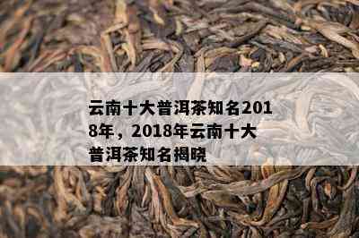 云南十大普洱茶知名2018年，2018年云南十大普洱茶知名揭晓