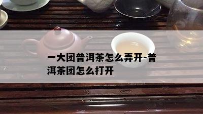 一大团普洱茶怎么弄开-普洱茶团怎么打开