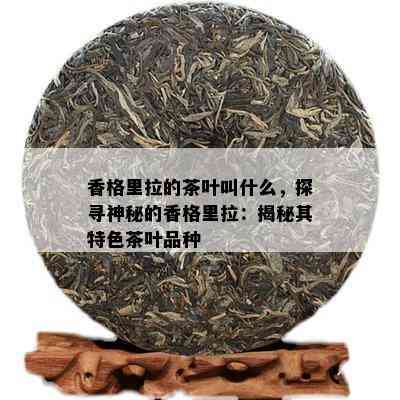 香格里拉的茶叶叫什么，探寻神秘的香格里拉：揭秘其特色茶叶品种