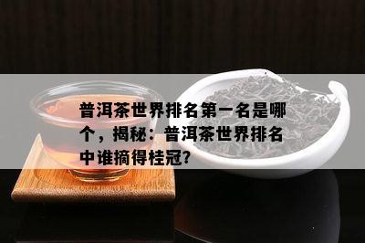 普洱茶世界排名之一名是哪个，揭秘：普洱茶世界排名中谁摘得桂冠？