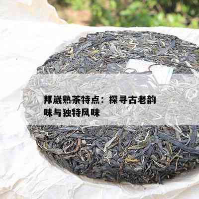 邦崴熟茶特点：探寻古老韵味与独特风味