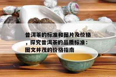 普洱茶的标准和图片及价格，探究普洱茶的品质标准：图文并茂的价格指南