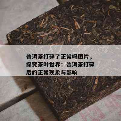 普洱茶打碎了正常吗图片，探究茶叶世界：普洱茶打碎后的正常现象与影响