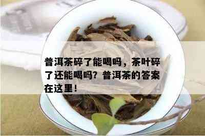 普洱茶碎了能喝吗，茶叶碎了还能喝吗？普洱茶的答案在这里！