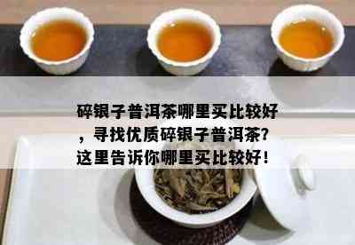 碎银子普洱茶哪里买比较好，寻找优质碎银子普洱茶？这里告诉你哪里买比较好！