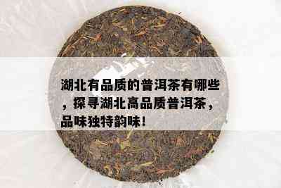 湖北有品质的普洱茶有哪些，探寻湖北高品质普洱茶，品味独特韵味！