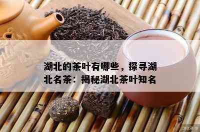 湖北的茶叶有哪些，探寻湖北名茶：揭秘湖北茶叶知名