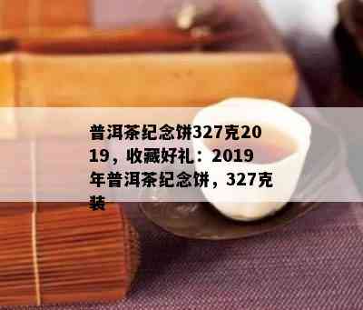 普洱茶纪念饼327克2019，收藏好礼：2019年普洱茶纪念饼，327克装