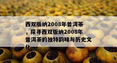 西双版纳2008年普洱茶，探寻西双版纳2008年普洱茶的独特韵味与历史文化