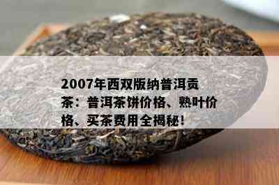 2007年西双版纳普洱贡茶：普洱茶饼价格、熟叶价格、买茶费用全揭秘！