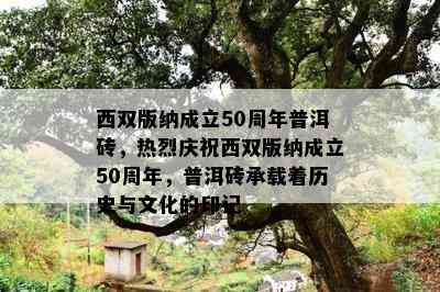 西双版纳成立50周年普洱砖，热烈庆祝西双版纳成立50周年，普洱砖承载着历史与文化的印记