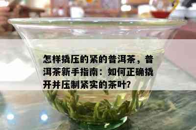 怎样撬压的紧的普洱茶，普洱茶新手指南：如何正确撬开并压制紧实的茶叶？