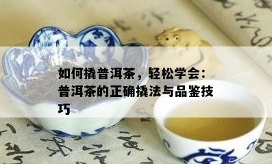 如何撬普洱茶，轻松学会：普洱茶的正确撬法与品鉴技巧