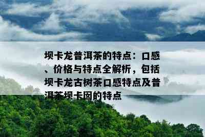 坝卡龙普洱茶的特点：口感、价格与特点全解析，包括坝卡龙古树茶口感特点及普洱茶坝卡囡的特点