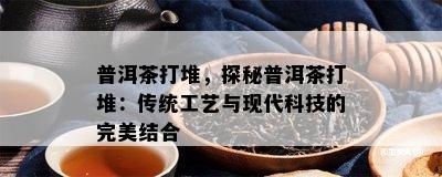 普洱茶打堆，探秘普洱茶打堆：传统工艺与现代科技的完美结合