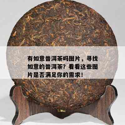 有如意普洱茶吗图片，寻找如意的普洱茶？看看这些图片是否满足你的需求！