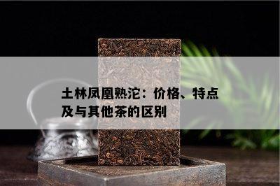 土林凤凰熟沱：价格、特点及与其他茶的区别