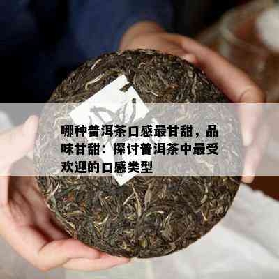 哪种普洱茶口感最甘甜，品味甘甜：探讨普洱茶中更受欢迎的口感类型