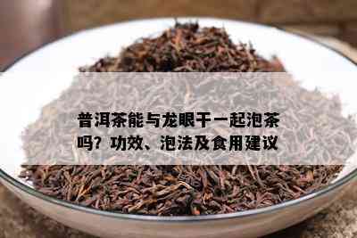 普洱茶能与龙眼干一起泡茶吗？功效、泡法及食用建议