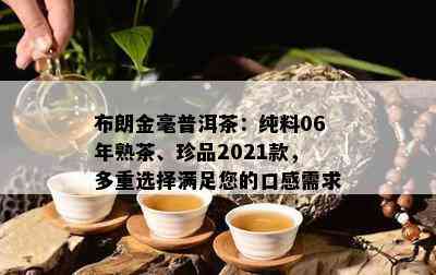 布朗金毫普洱茶：纯料06年熟茶、珍品2021款，多重选择满足您的口感需求