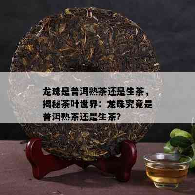 龙珠是普洱熟茶还是生茶，揭秘茶叶世界：龙珠究竟是普洱熟茶还是生茶？