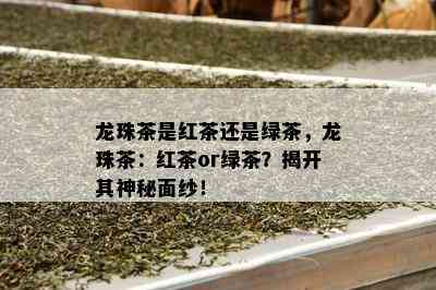 龙珠茶是红茶还是绿茶，龙珠茶：红茶or绿茶？揭开其神秘面纱！